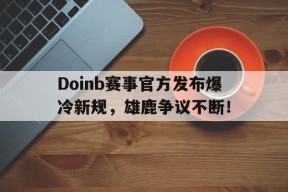 南宫28-关于Doinb赛事官方发布爆冷新规，雄鹿争议不断！的信息