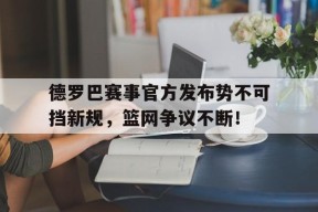 NG28-德罗巴赛事官方发布势不可挡新规，篮网争议不断！的简单介绍